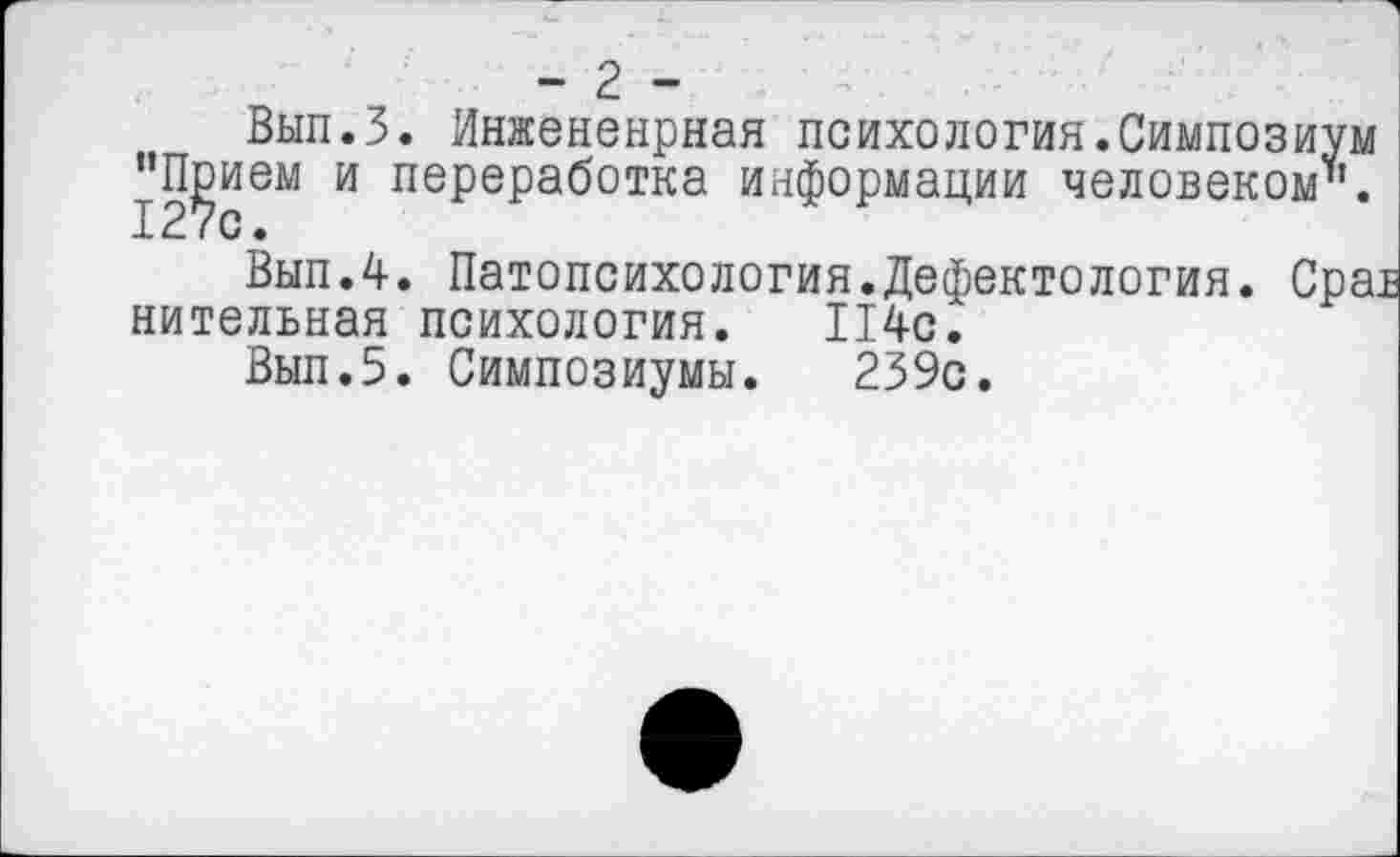 ﻿• ч
- 2 -
Вып.З. Инжененрная психология.Симпозиум ^’П^ием и переработка информации человеком".
Вып.4. Патопсихология.Дефектология. Срав нительная психология. 114с.
Выл.5. Симпозиумы. 239с.